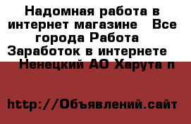 Надомная работа в интернет магазине - Все города Работа » Заработок в интернете   . Ненецкий АО,Харута п.